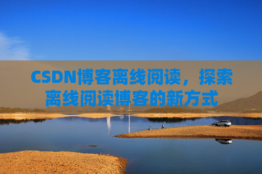 CSDN博客离线阅读，探索离线阅读博客的新方式